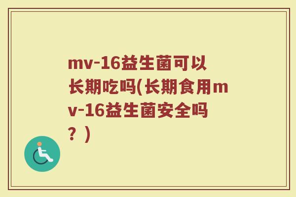 mv-16益生菌可以长期吃吗(长期食用mv-16益生菌安全吗？)