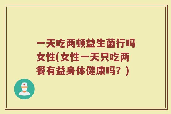 一天吃两顿益生菌行吗女性(女性一天只吃两餐有益身体健康吗？)