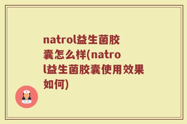 natrol益生菌胶囊怎么样(natrol益生菌胶囊使用效果如何)