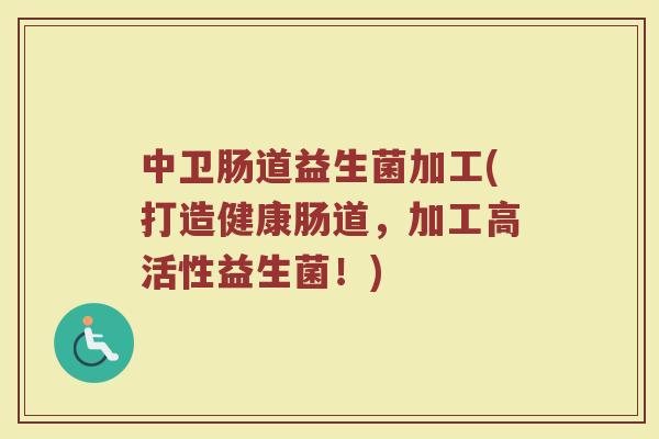 中卫肠道益生菌加工(打造健康肠道，加工高活性益生菌！)