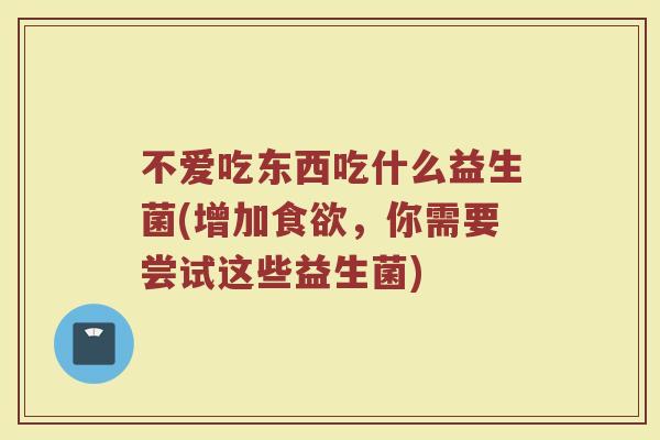 不爱吃东西吃什么益生菌(增加食欲，你需要尝试这些益生菌)