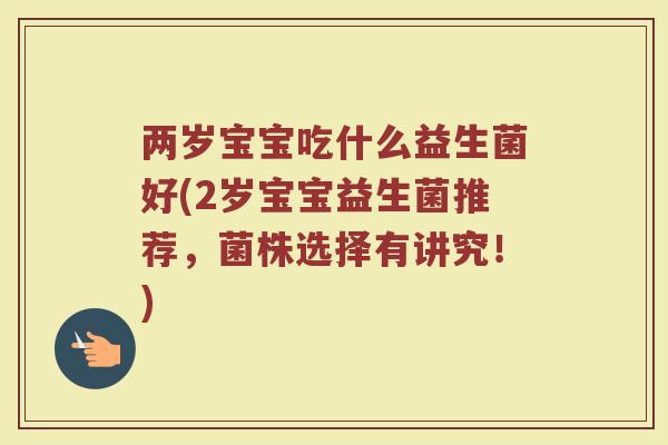 两岁宝宝吃什么益生菌好(2岁宝宝益生菌推荐,菌株选择有讲究!) 两岁宝宝吃什么益生菌好(2岁宝宝益生菌推荐,菌株选择有讲究!)