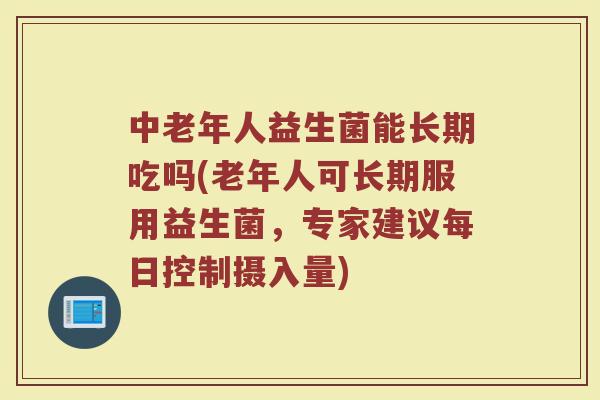 中老年人益生菌能长期吃吗(老年人可长期服用益生菌，专家建议每日控制摄入量)