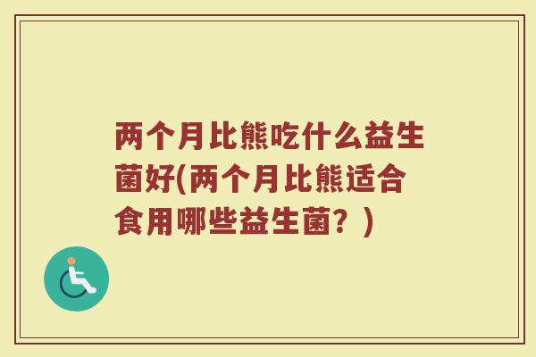 两个月比熊吃什么益生菌好(两个月比熊适合食用哪些益生菌？)