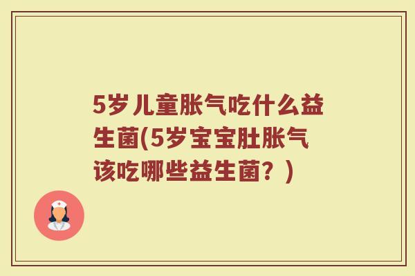 5岁儿童胀气吃什么益生菌(5岁宝宝肚胀气该吃哪些益生菌？)