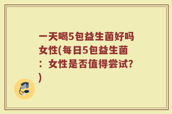 一天喝5包益生菌好吗女性(每日5包益生菌：女性是否值得尝试？)
