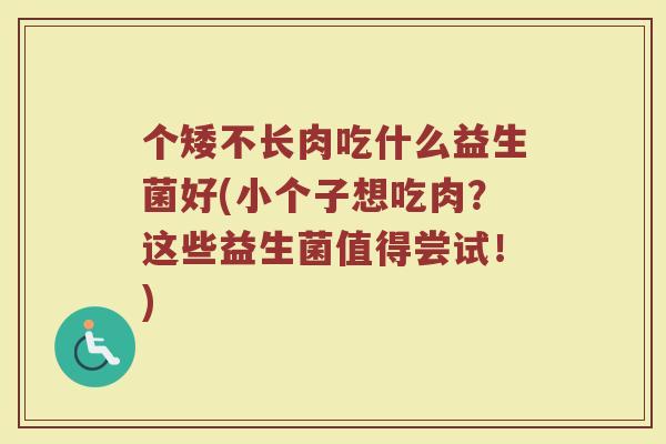 个矮不长肉吃什么益生菌好(小个子想吃肉？这些益生菌值得尝试！)