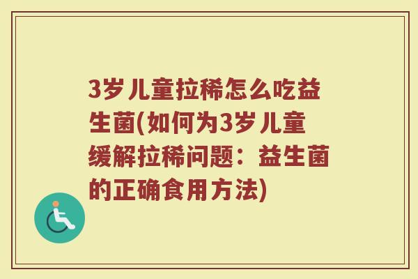 3岁儿童拉稀怎么吃益生菌(如何为3岁儿童缓解拉稀问题：益生菌的正确食用方法)