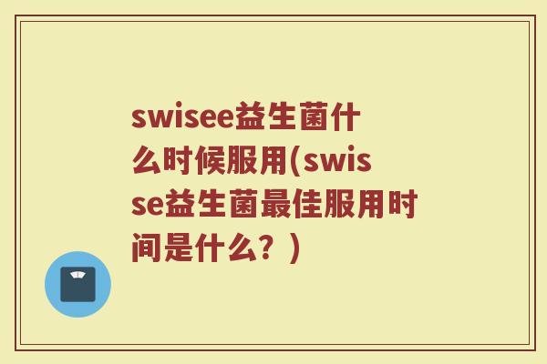 swisee益生菌什么时候服用(swisse益生菌最佳服用时间是什么?)