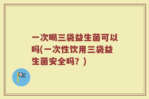一次喝三袋益生菌可以吗(一次性饮用三袋益生菌安全吗？)