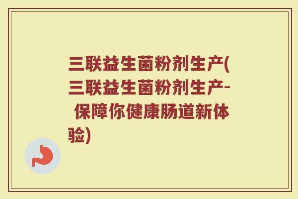 三联益生菌粉剂生产(三联益生菌粉剂生产- 保障你健康肠道新体验)