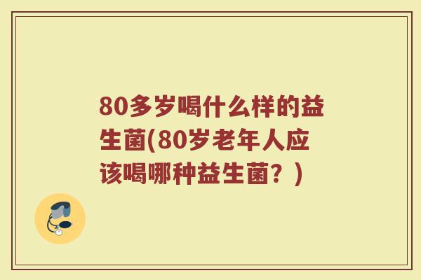 80多岁喝什么样的益生菌(80岁老年人应该喝哪种益生菌?) 80多岁喝什么样的益生菌(80岁老年人应该喝哪种益生菌?)