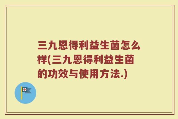 三九恩得利益生菌怎么样(三九恩得利益生菌的功效与使用方法.)