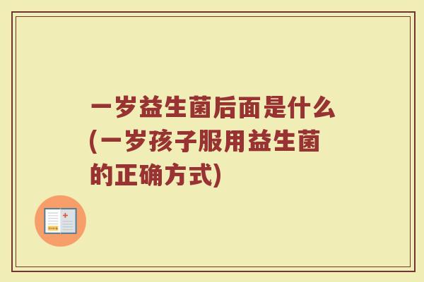 一岁益生菌后面是什么(一岁孩子服用益生菌的正确方式)
