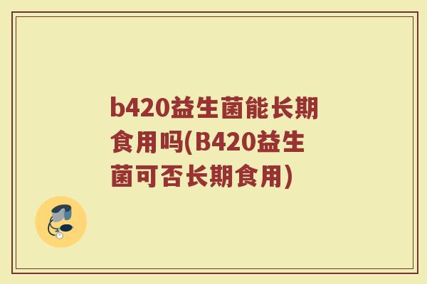 b420益生菌能长期食用吗(B420益生菌可否长期食用)