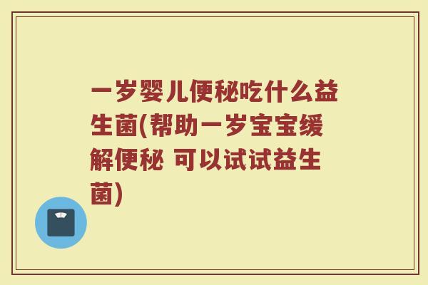 一岁婴儿便秘吃什么益生菌(帮助一岁宝宝缓解便秘 可以试试益生菌)