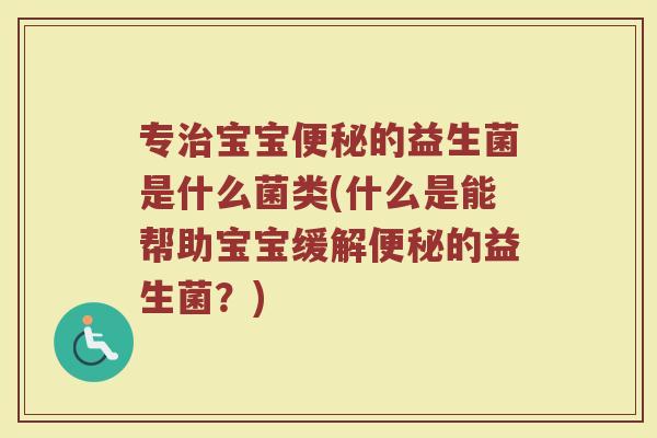 专治宝宝便秘的益生菌是什么菌类(什么是能帮助宝宝缓解便秘的益生菌？)