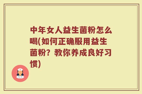 中年女人益生菌粉怎么喝(如何正确服用益生菌粉？教你养成良好习惯)