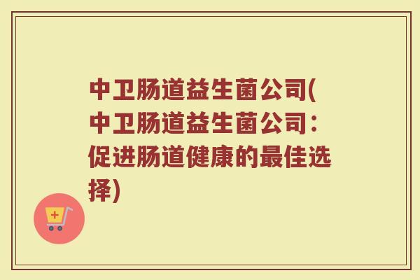 中卫肠道益生菌公司(中卫肠道益生菌公司：促进肠道健康的最佳选择)