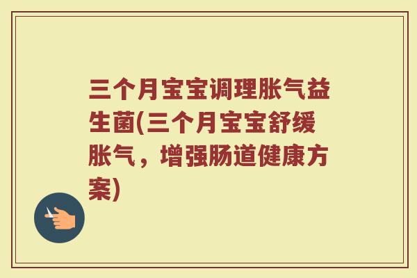 三个月宝宝调理胀气益生菌(三个月宝宝舒缓胀气,增强肠道健康方案)