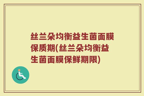 丝兰朵均衡益生菌面膜保质期(丝兰朵均衡益生菌面膜保鲜期限)