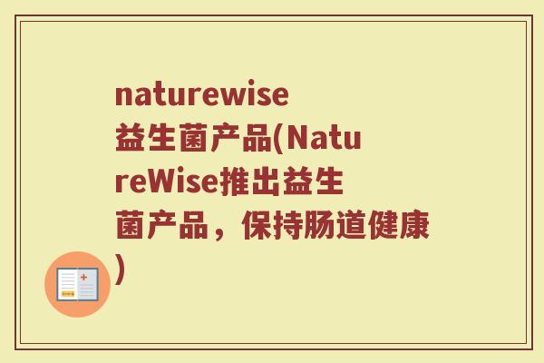 naturewise益生菌产品(NatureWise推出益生菌产品,保持肠道健康) naturewise益生菌产品(NatureWise推出益生菌产品,保持肠道健康)