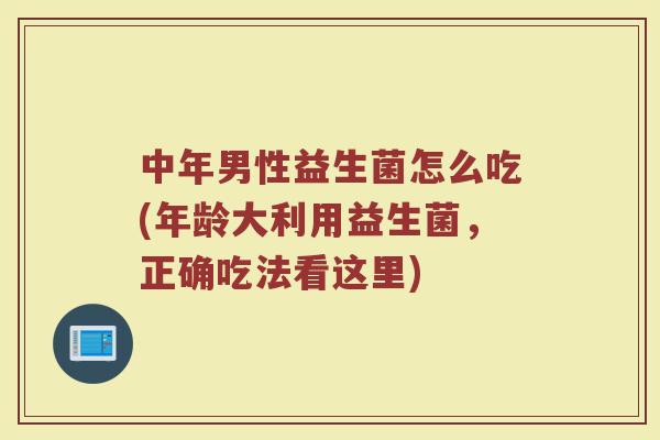 中年男性益生菌怎么吃(年龄大利用益生菌，正确吃法看这里)