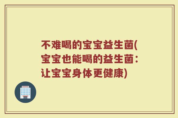 不难喝的宝宝益生菌(宝宝也能喝的益生菌：让宝宝身体更健康)