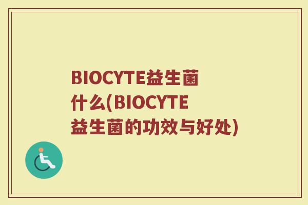 BIOCYTE益生菌什么(BIOCYTE益生菌的功效与好处)