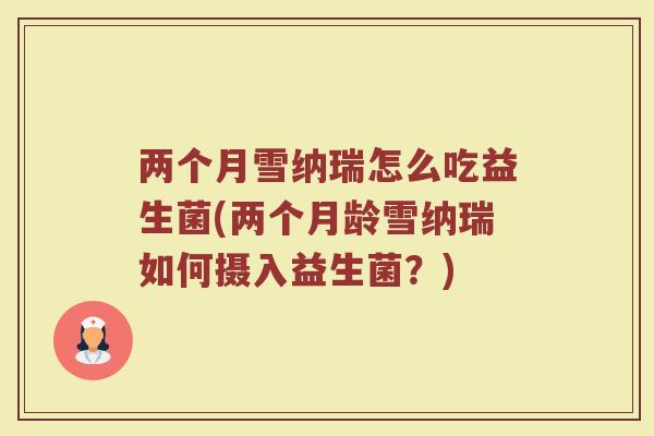 两个月雪纳瑞怎么吃益生菌(两个月龄雪纳瑞如何摄入益生菌？)