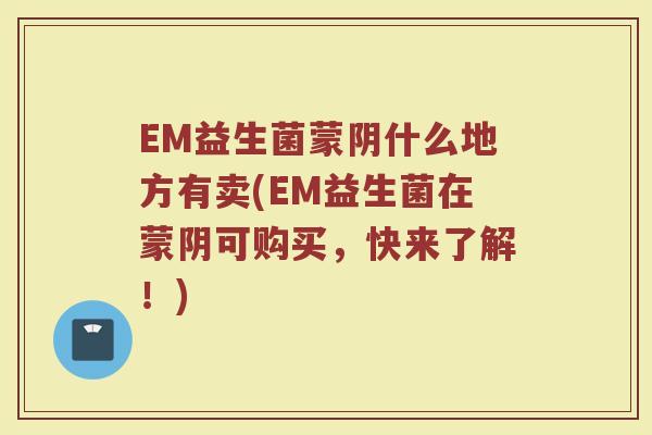 EM益生菌蒙阴什么地方有卖(EM益生菌在蒙阴可购买,快来了解!)