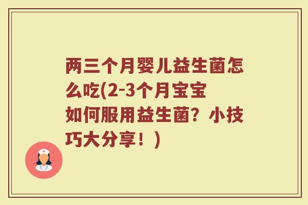 两三个月婴儿益生菌怎么吃(2-3个月宝宝如何服用益生菌?小技巧大分享!)