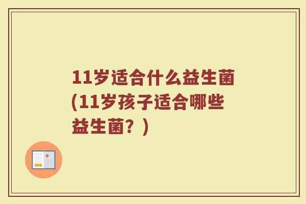 11岁适合什么益生菌(11岁孩子适合哪些益生菌?)