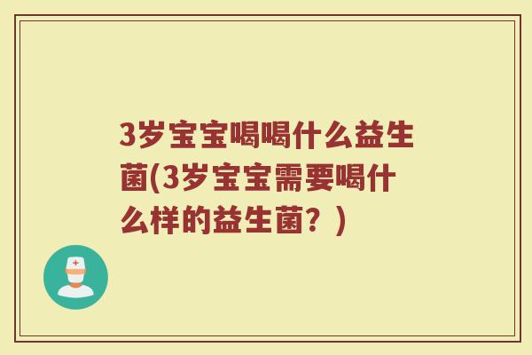 3岁宝宝喝喝什么益生菌(3岁宝宝需要喝什么样的益生菌?)