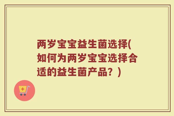 两岁宝宝益生菌选择(如何为两岁宝宝选择合适的益生菌产品?)