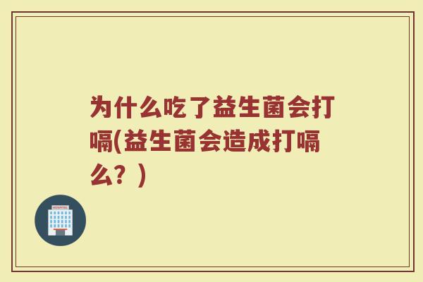 为什么吃了益生菌会打嗝(益生菌会造成打嗝么?)