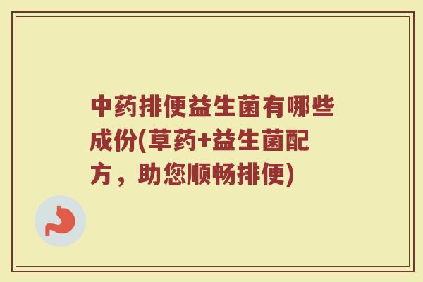 中药排便益生菌有哪些成份(草药+益生菌配方,助您顺畅排便)