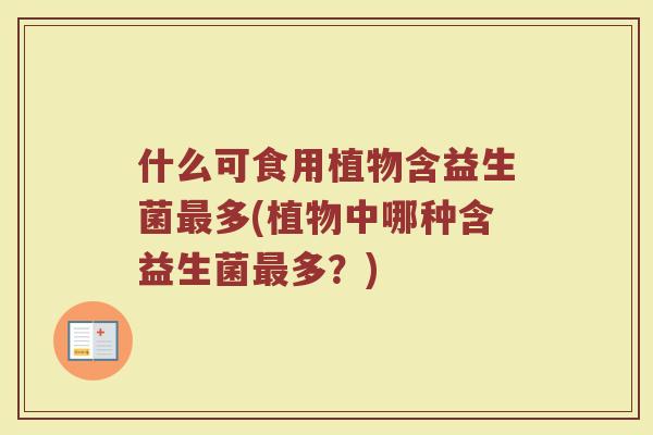 什么可食用植物含益生菌多(植物中哪种含益生菌多?) 什么可食用植物含益生菌多(植物中哪种含益生菌多?)