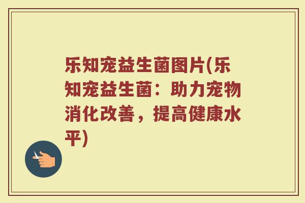 乐知宠益生菌图片(乐知宠益生菌:助力宠物消化改善,提高健康水平)