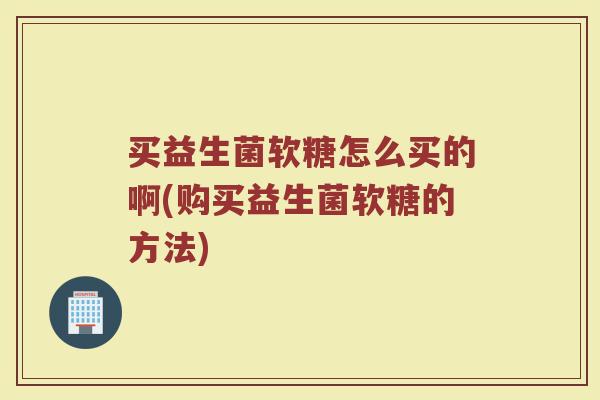 买益生菌软糖怎么买的啊(购买益生菌软糖的方法)