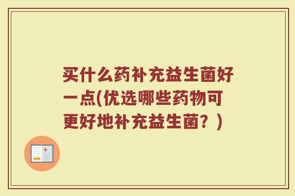 买什么药补充益生菌好一点(优选哪些药物可更好地补充益生菌？)