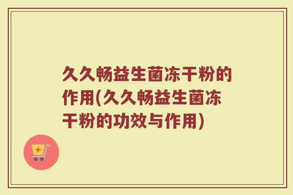 久久畅益生菌冻干粉的作用(久久畅益生菌冻干粉的功效与作用)