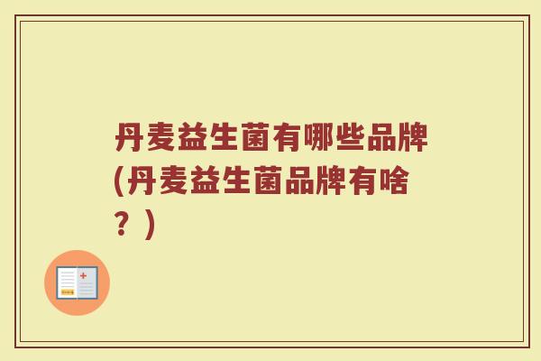 丹麦益生菌有哪些品牌(丹麦益生菌品牌有啥?)