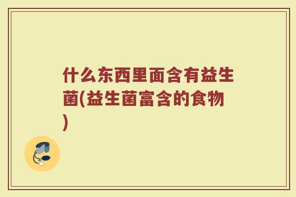 什么东西里面含有益生菌(益生菌富含的食物)