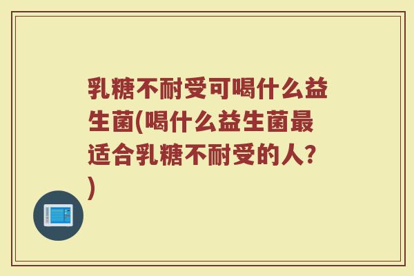 乳糖不耐受可喝什么益生菌(喝什么益生菌最适合乳糖不耐受的人?)