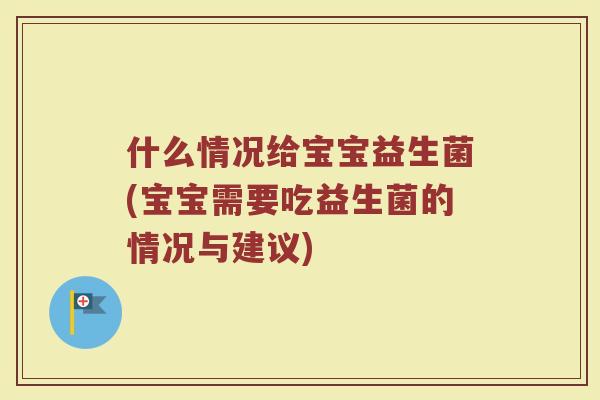 什么情况给宝宝益生菌(宝宝需要吃益生菌的情况与建议)