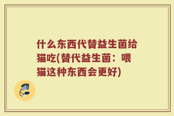 什么东西代替益生菌给猫吃(替代益生菌：喂猫这种东西会更好)