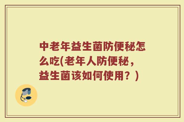 中老年益生菌防便秘怎么吃(老年人防便秘,益生菌该如何使用?)