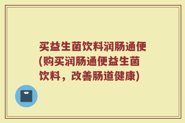 买益生菌饮料润肠通便(购买润肠通便益生菌饮料,改善肠道健康)
