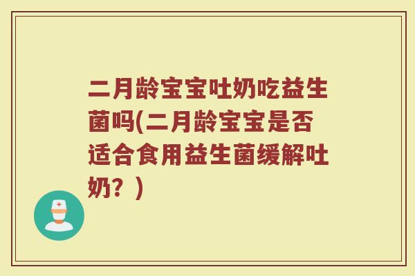 二月龄宝宝吐奶吃益生菌吗(二月龄宝宝是否适合食用益生菌缓解吐奶?)
